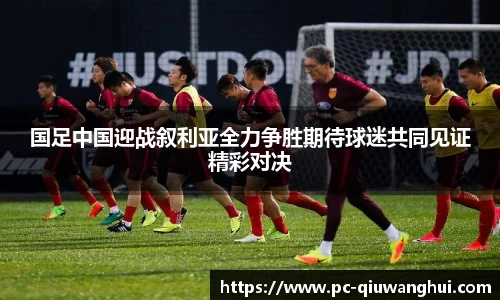 国足中国迎战叙利亚全力争胜期待球迷共同见证精彩对决